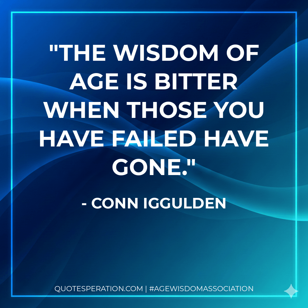 The wisdom of age is bitter when those you have failed have gone. - Conn Iggulden