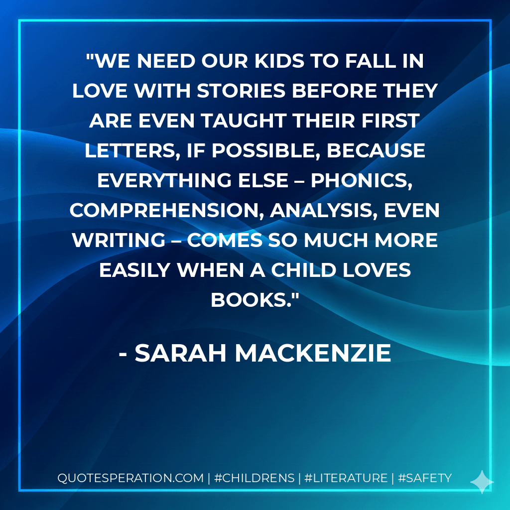We need our kids to fall in love with stories before they are even taught their first letters, if possible, because everything else – phonics, comprehension, analysis, even writing – comes so much more easily when a child loves books. - Sarah Mackenzie