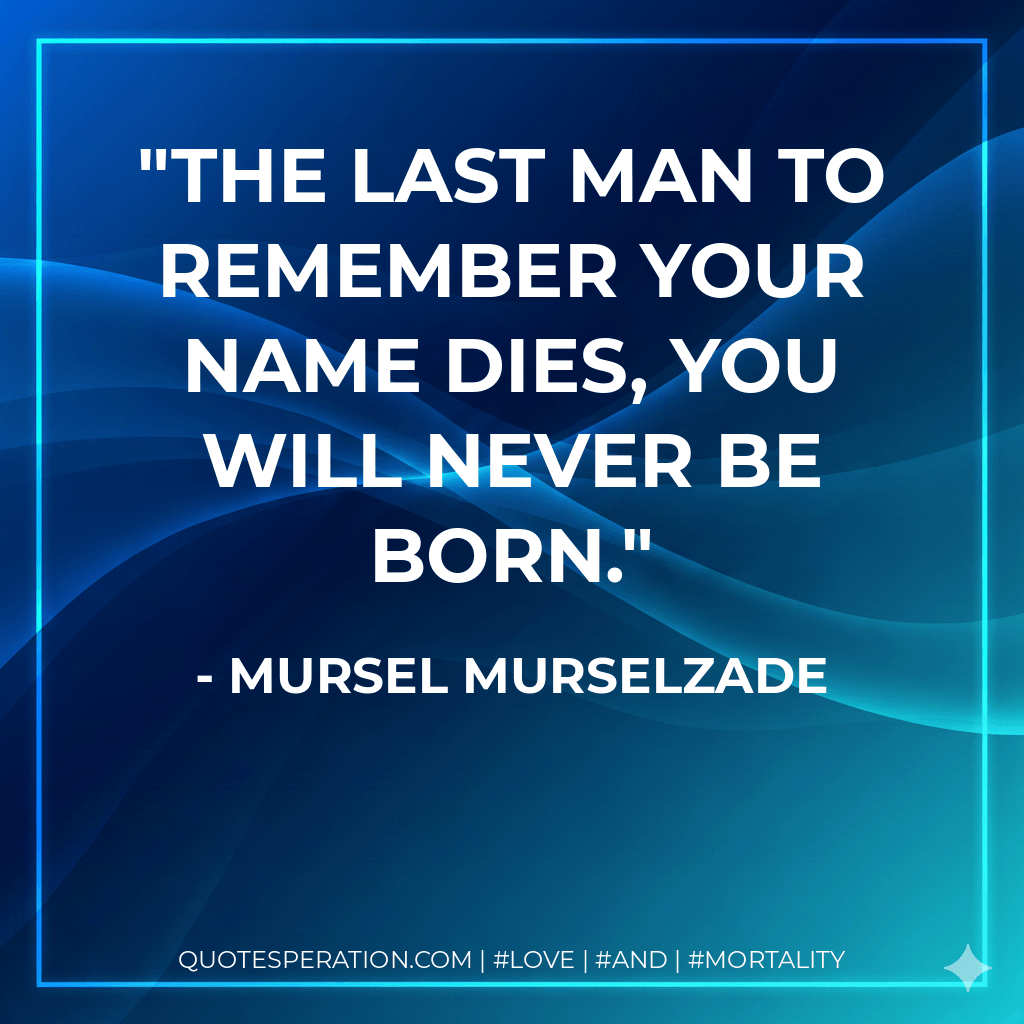 The last man to remember your name dies, you will never be born. - Mursel Murselzade