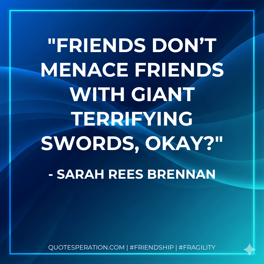Friends don’t menace friends with giant terrifying swords, okay? - Sarah Rees Brennan