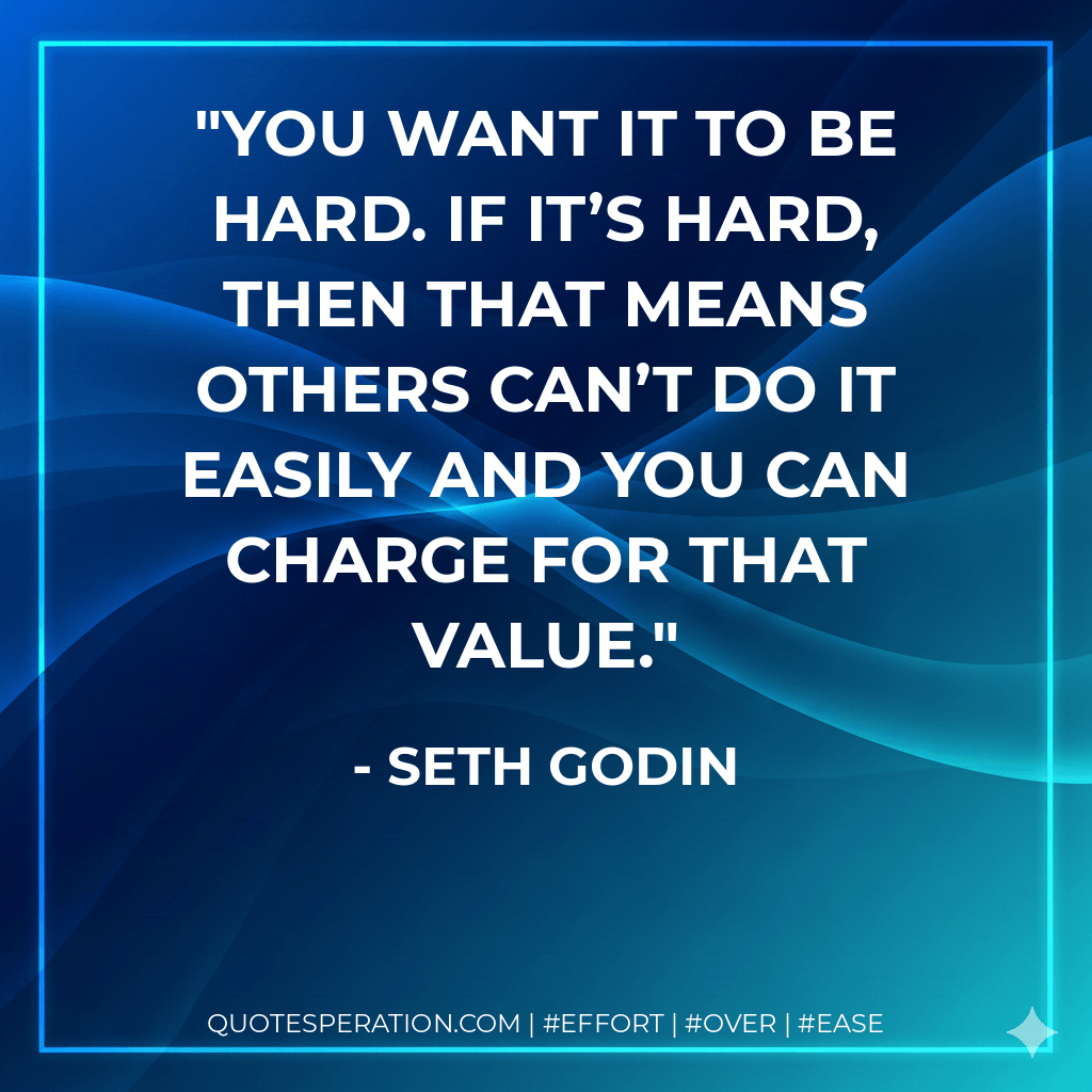You want it to be hard. If it’s hard, then that means others can’t do it easily and you can charge for that value. - Seth Godin