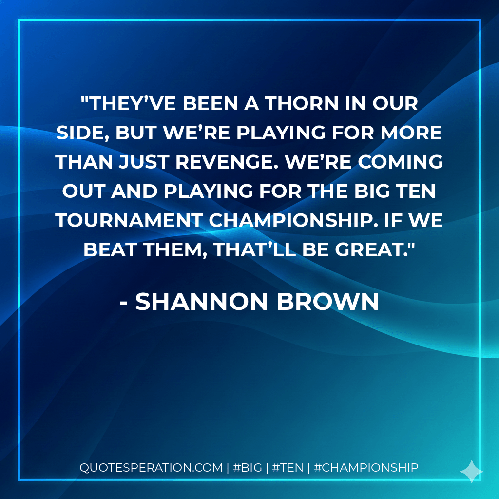 They’ve been a thorn in our side, but we’re playing for more than just revenge. We’re coming out and playing for the Big Ten tournament championship. If we beat them, that’ll be great. - Shannon Brown