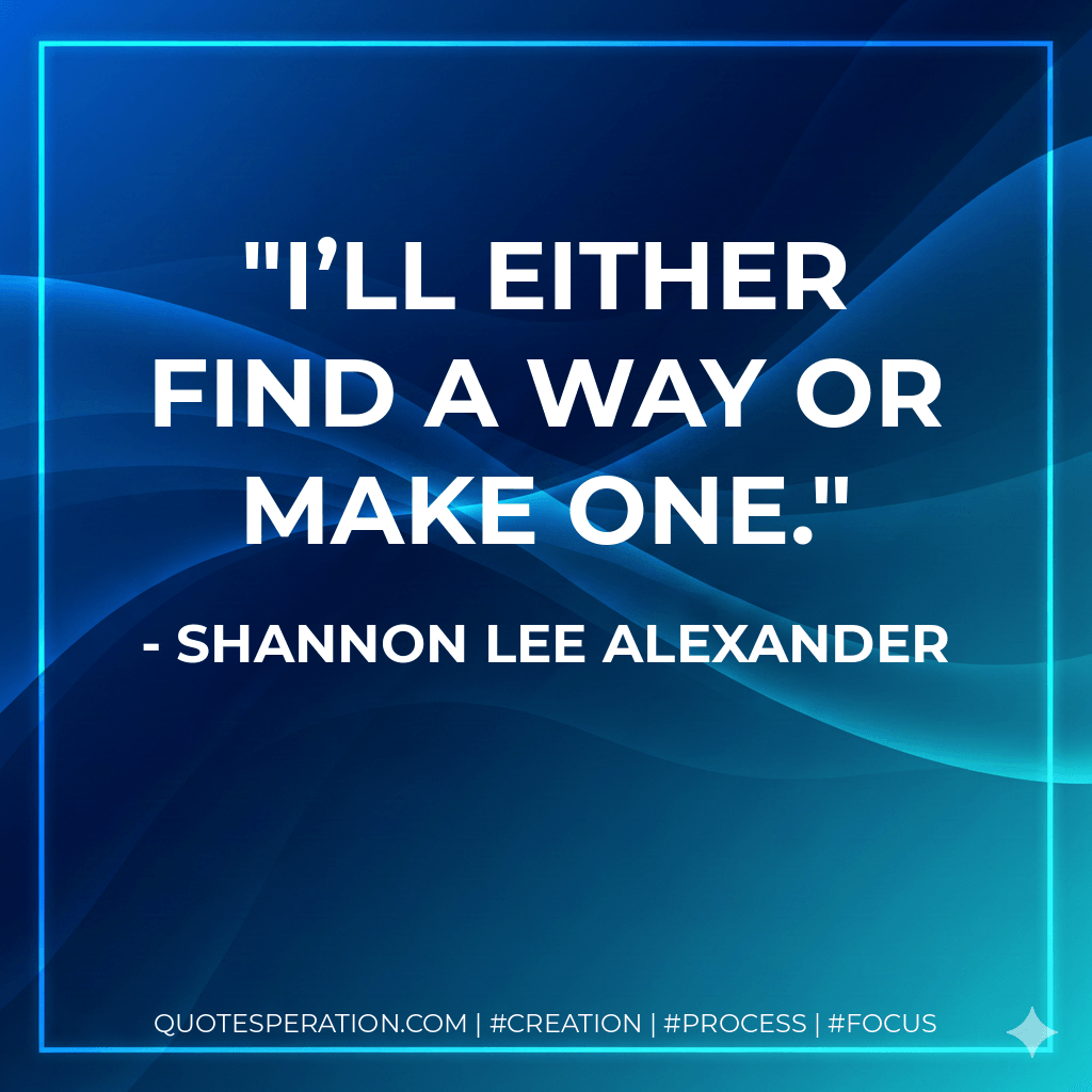 I’ll either find a way or make one. - Shannon Lee Alexander