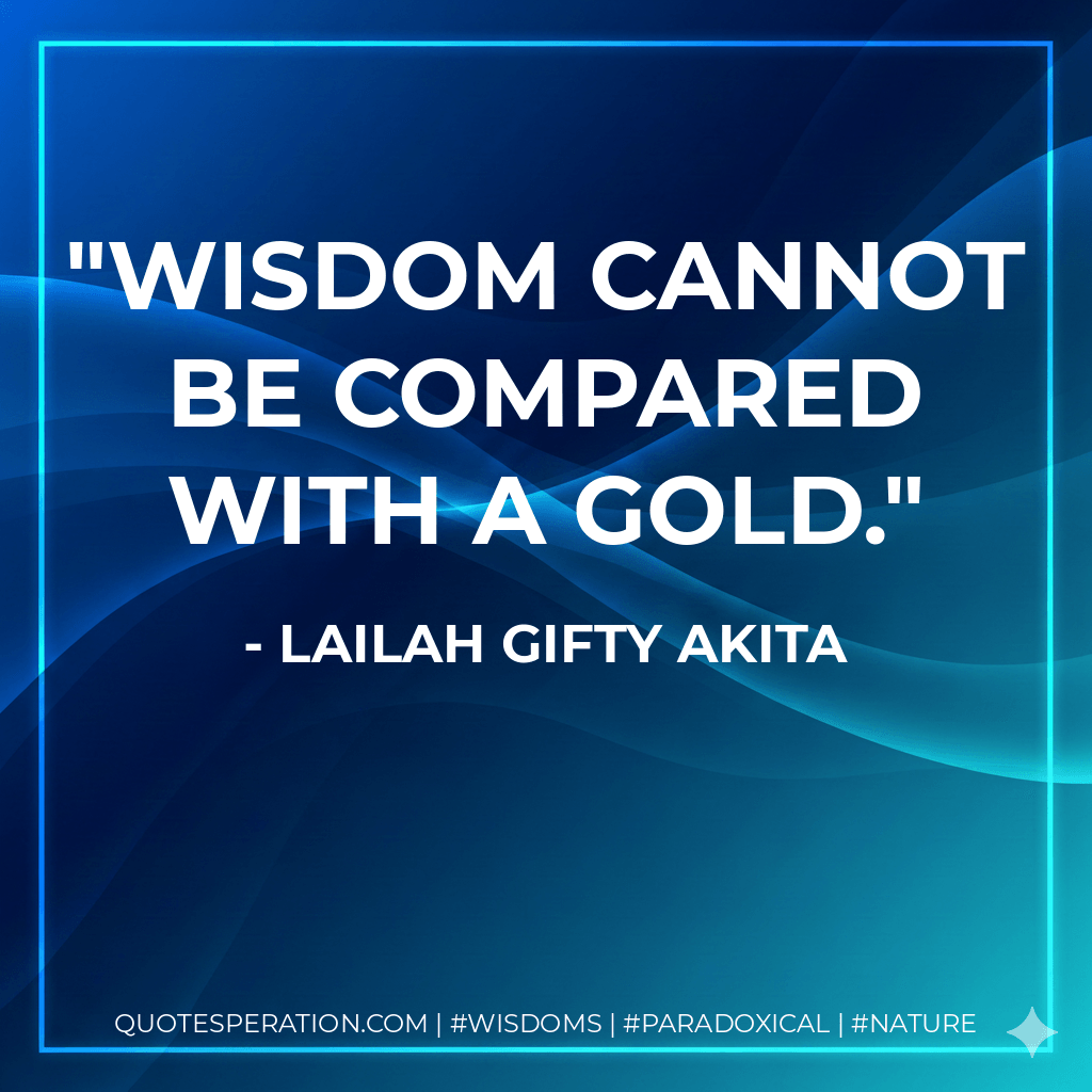Wisdom cannot be compared with a gold. - Lailah Gifty Akita