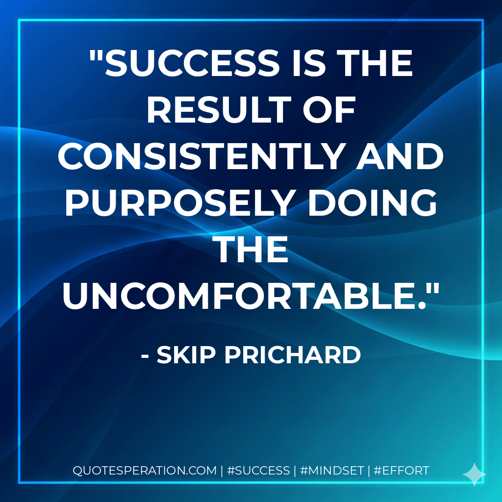 Success is the result of consistently and purposely doing the uncomfortable. - Skip Prichard
