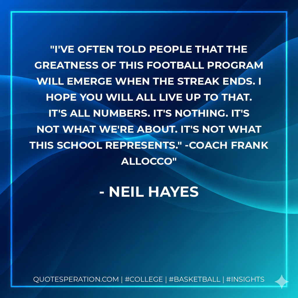 I've often told people that the greatness of this football program will emerge when The Streak ends. I hope you will all live up to that. It's all numbers. It's nothing. It's not what we're about. It's not what this school represents." -Coach Frank Allocco - Neil Hayes