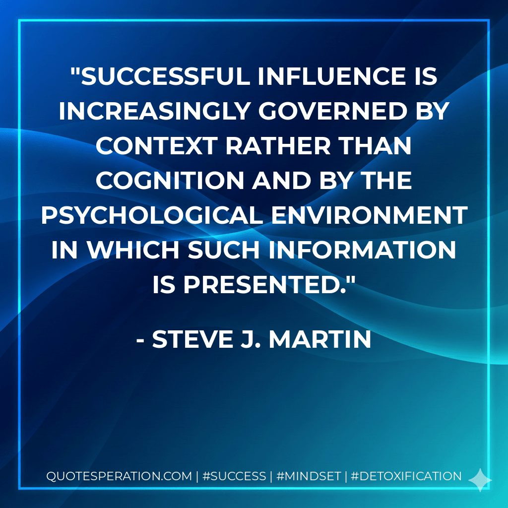 Successful influence is increasingly governed by context rather than cognition and by the psychological environment in which such information is presented. - Steve J. Martin
