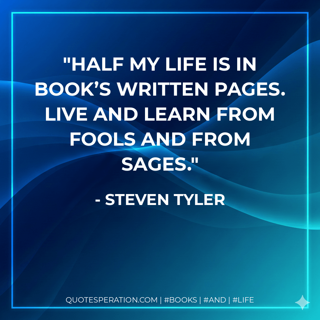 Half my life is in book’s written pages. Live and learn from fools and from sages. - Steven Tyler
