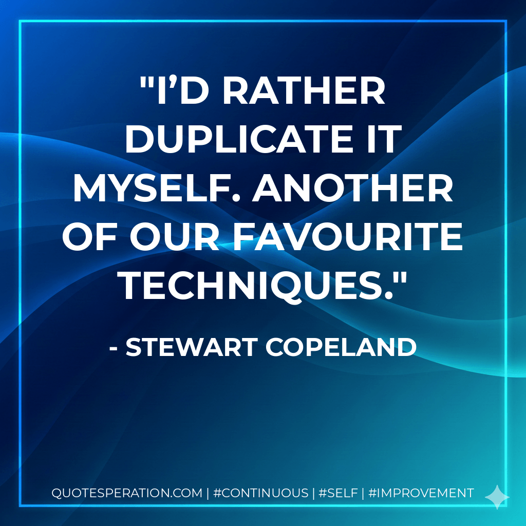 I’d rather duplicate it myself. Another of our favourite techniques. - Stewart Copeland