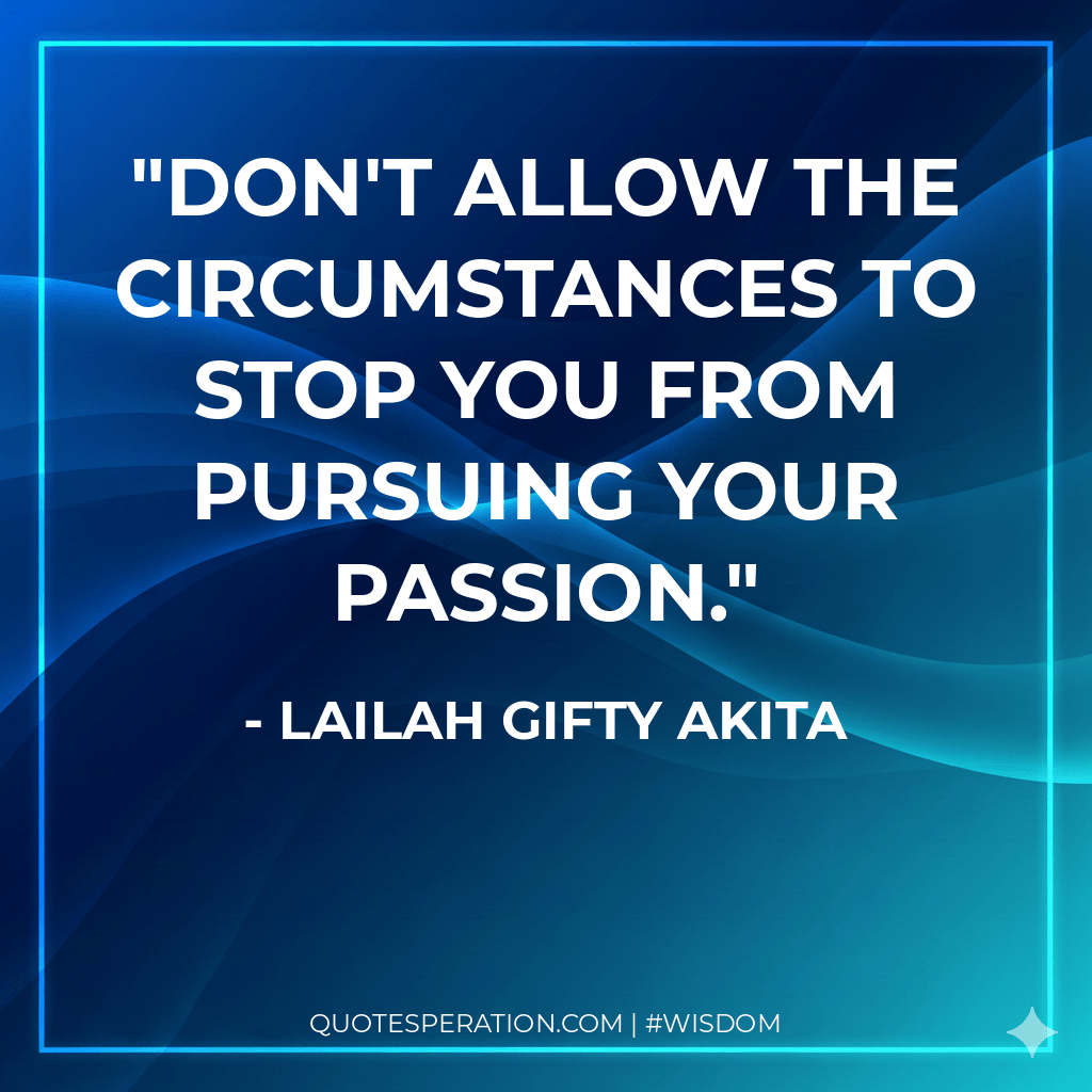 Don't allow the circumstances to stop you from pursuing your passion.