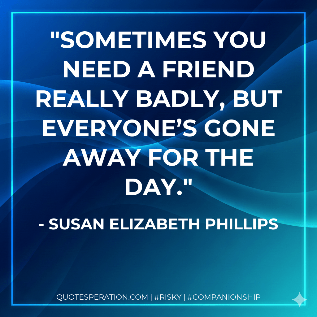 Sometimes you need a friend really badly, but everyone’s gone away for the day. - Susan Elizabeth Phillips