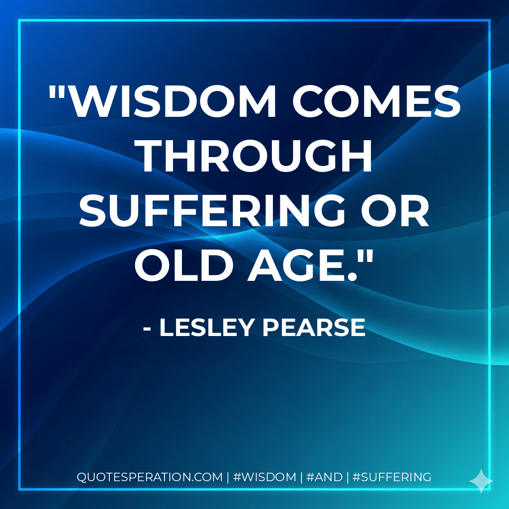 Wisdom comes through suffering or old age. - Lesley Pearse