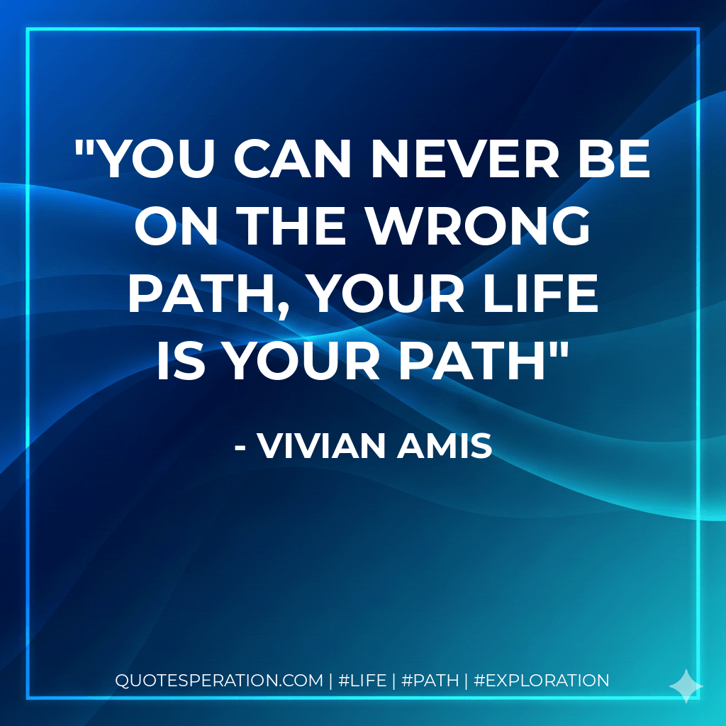 You can never be on the wrong path, your life is your path - Vivian Amis