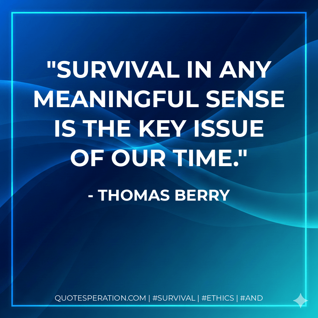 Survival in any meaningful sense is the key issue of our time. - Thomas Berry