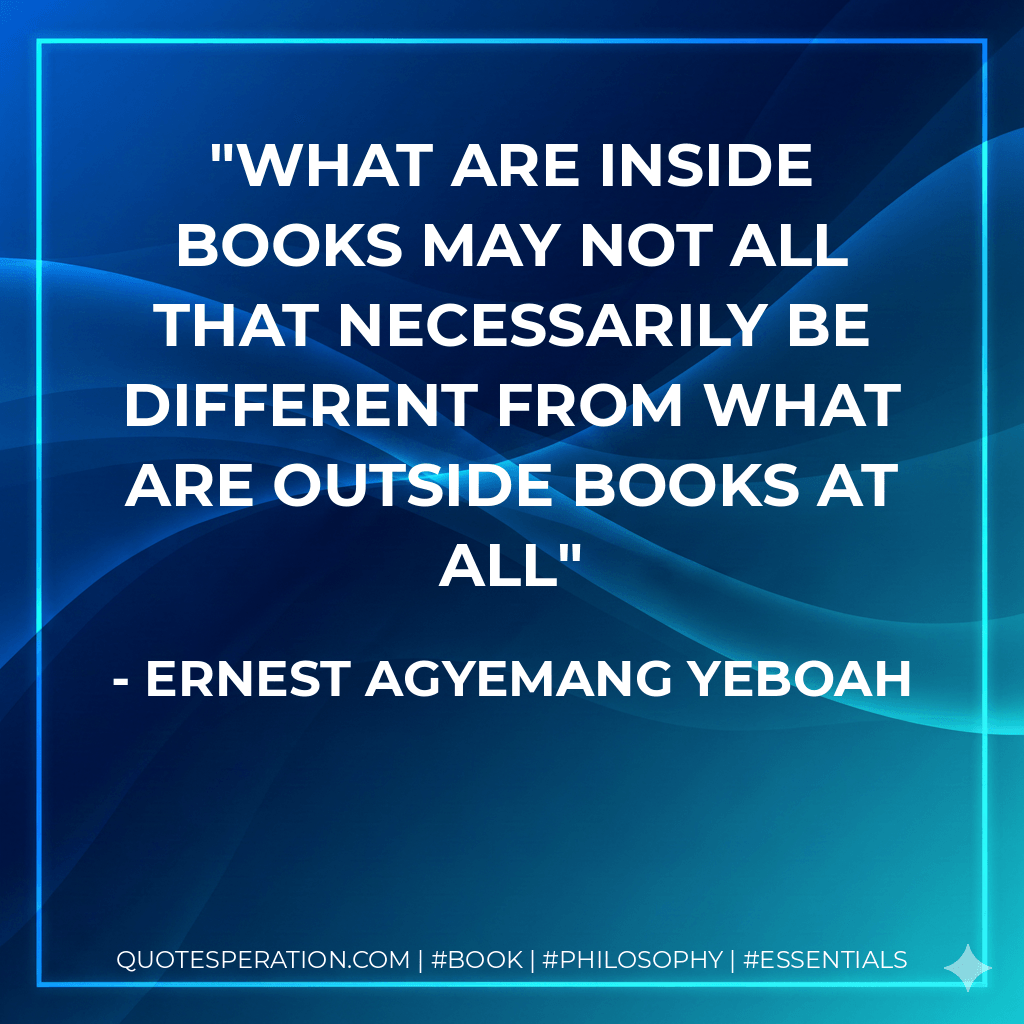 what are inside books may not all that necessarily be different from what are outside books at all - Ernest Agyemang Yeboah