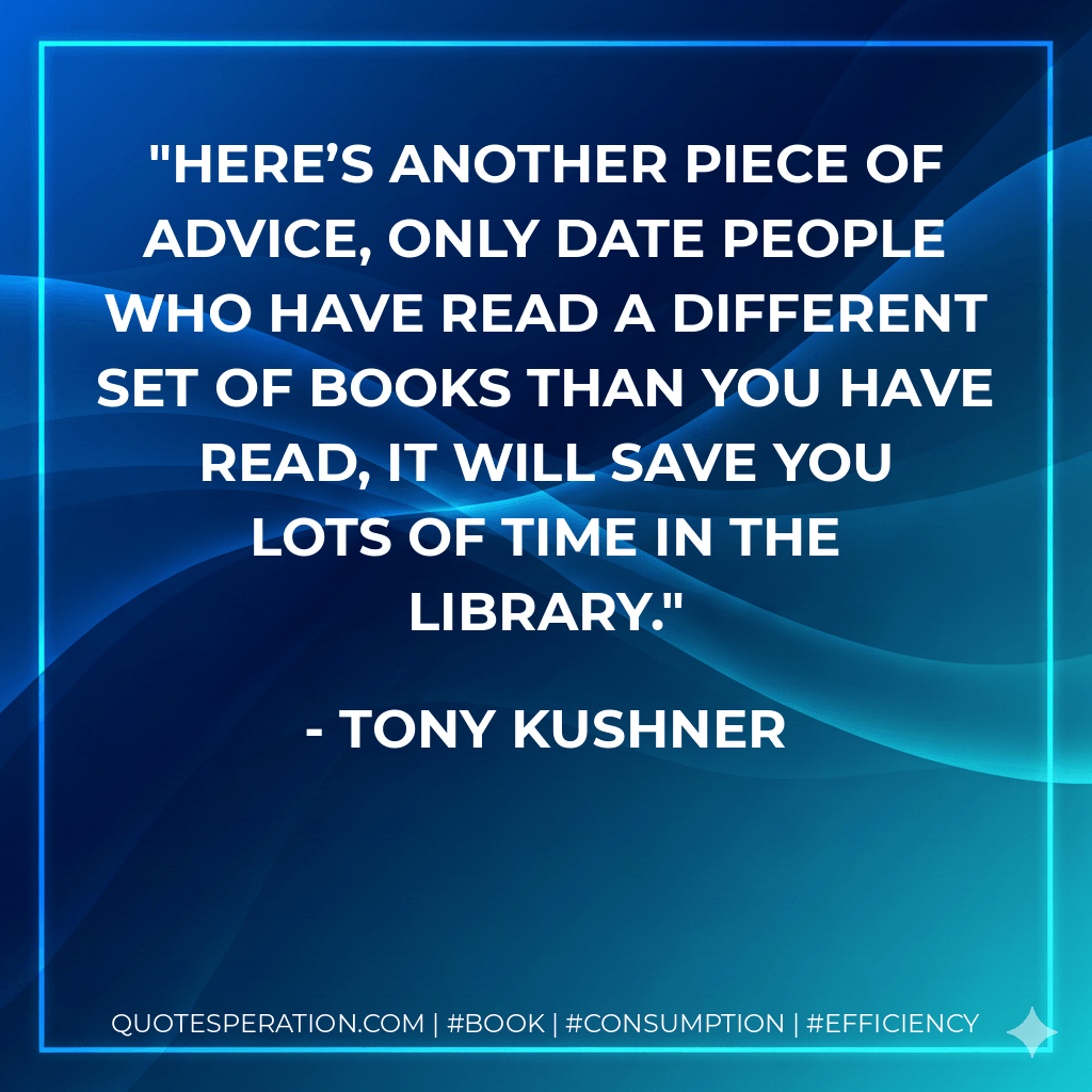 Here’s another piece of advice, only date people who have read a different set of books than you have read, it will save you lots of time in the library. - Tony Kushner