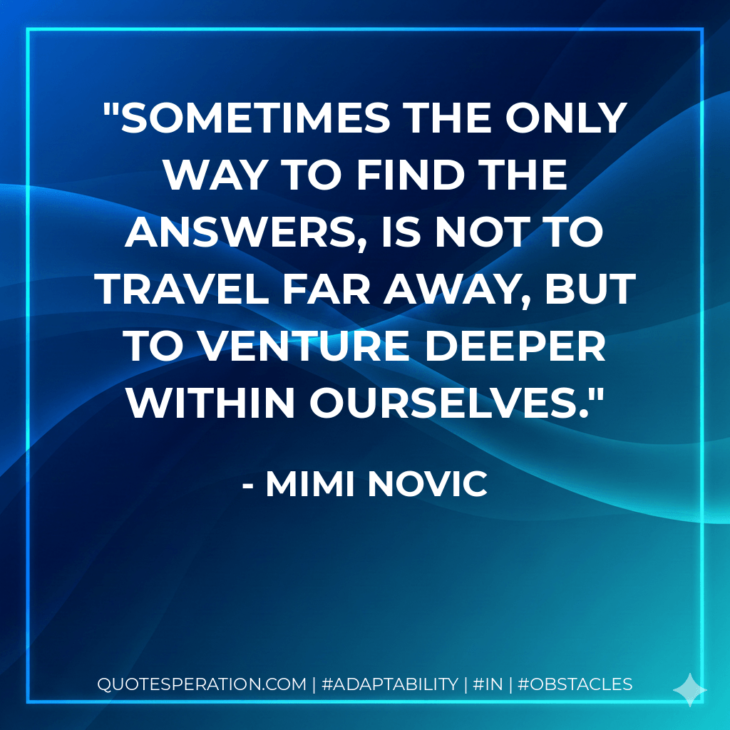 Sometimes the only way to find the answers, is not to travel far away, but to venture deeper within ourselves. - Mimi Novic