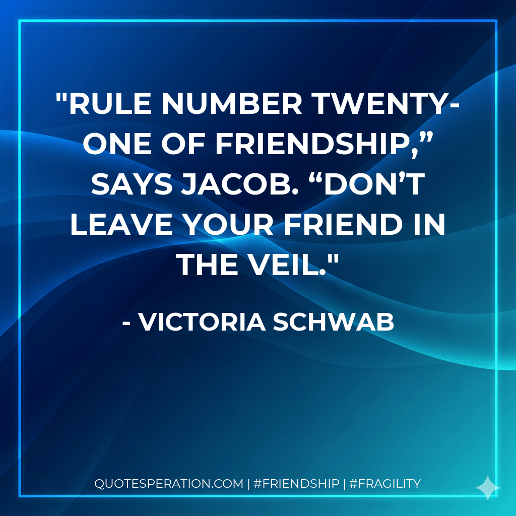 Rule number twenty-one of friendship,” says Jacob. “Don’t leave your friend in the Veil. - Victoria Schwab