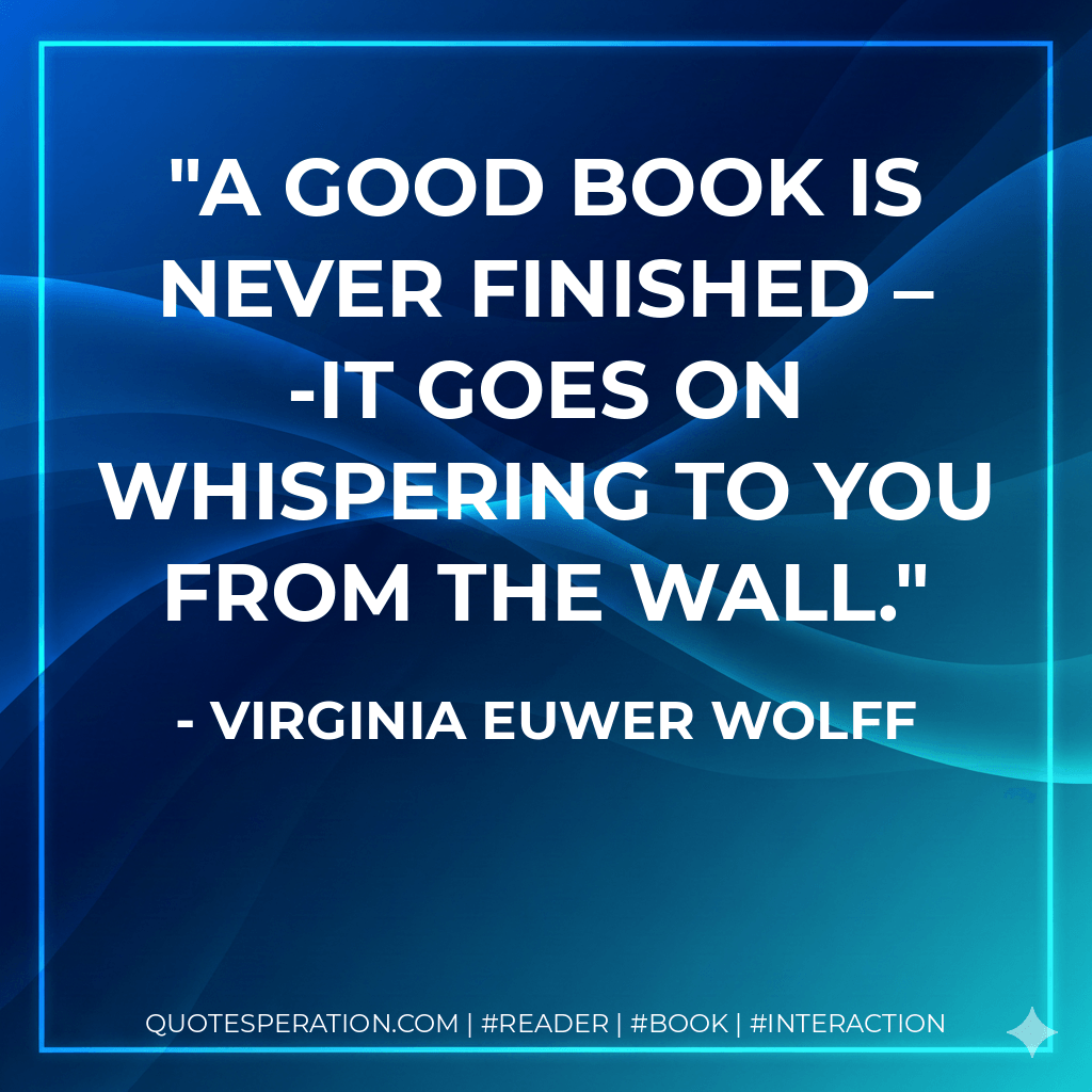 A good book is never finished – -it goes on whispering to you from the wall. - Virginia Euwer Wolff