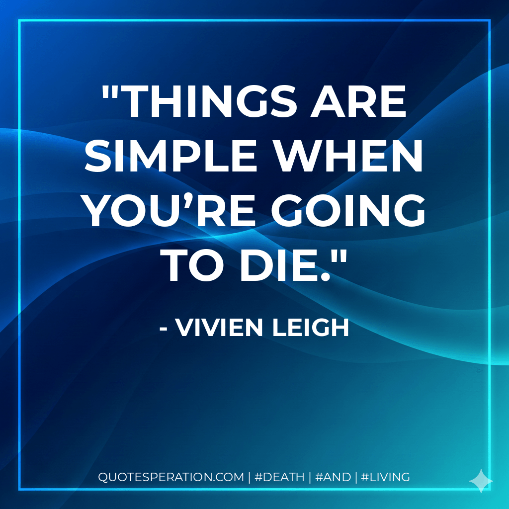 Things are simple when you’re going to die. - Vivien Leigh