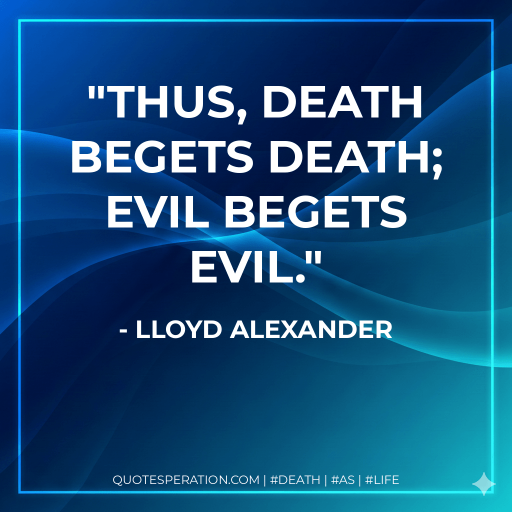 Thus, death begets death; evil begets evil. - Lloyd Alexander