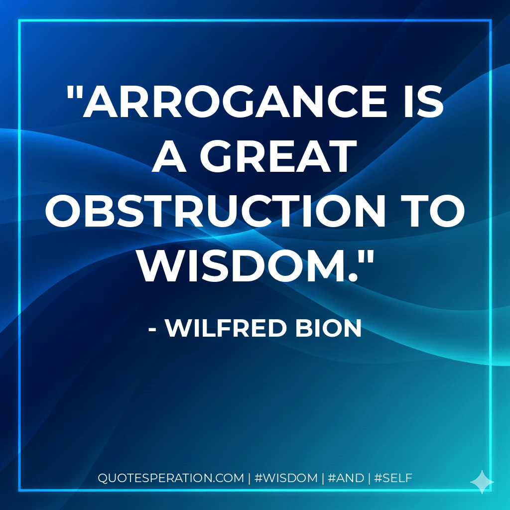 Arrogance is a great obstruction to wisdom. - Wilfred Bion