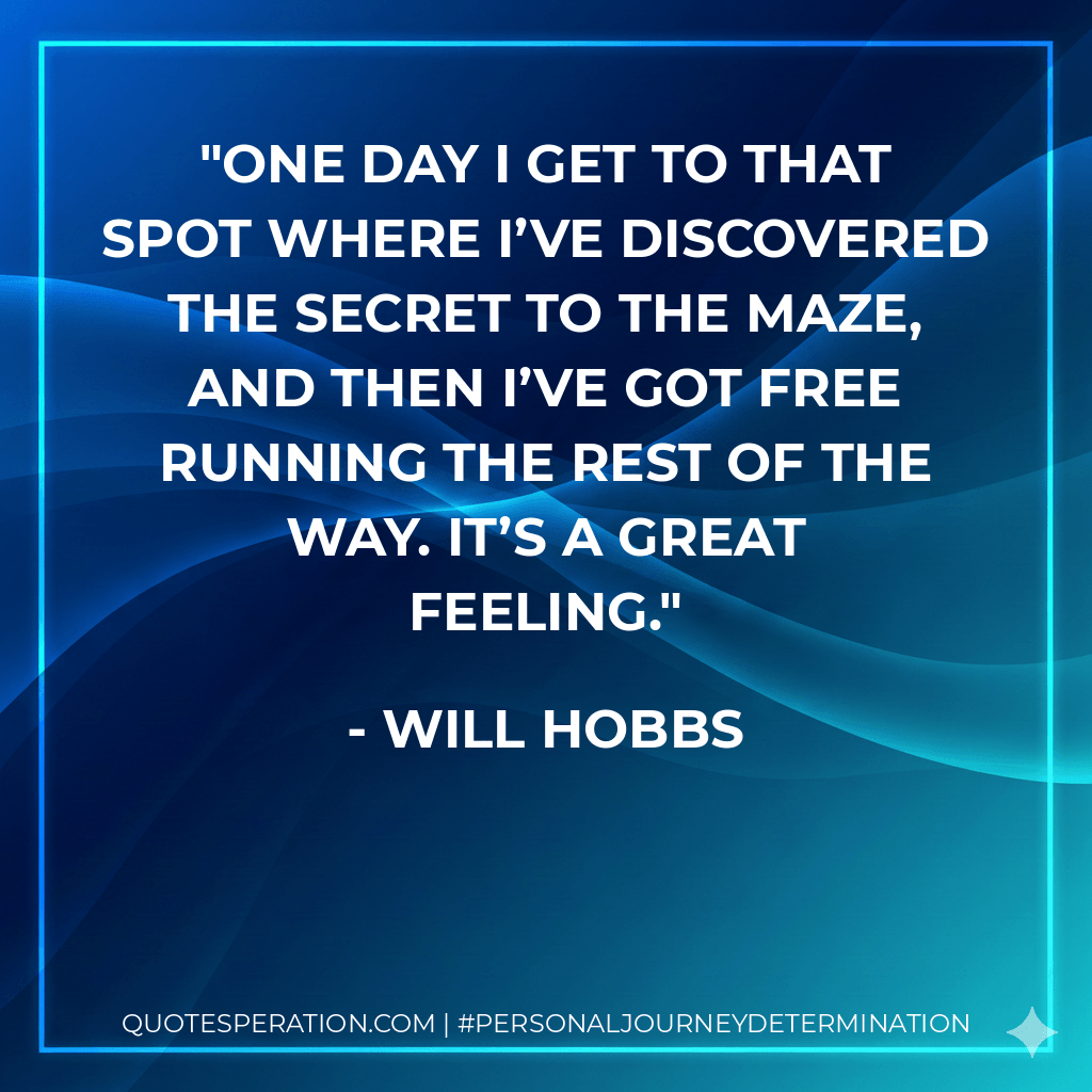 One day I get to that spot where I’ve discovered the secret to the maze, and then I’ve got free running the rest of the way. It’s a great feeling. - Will Hobbs