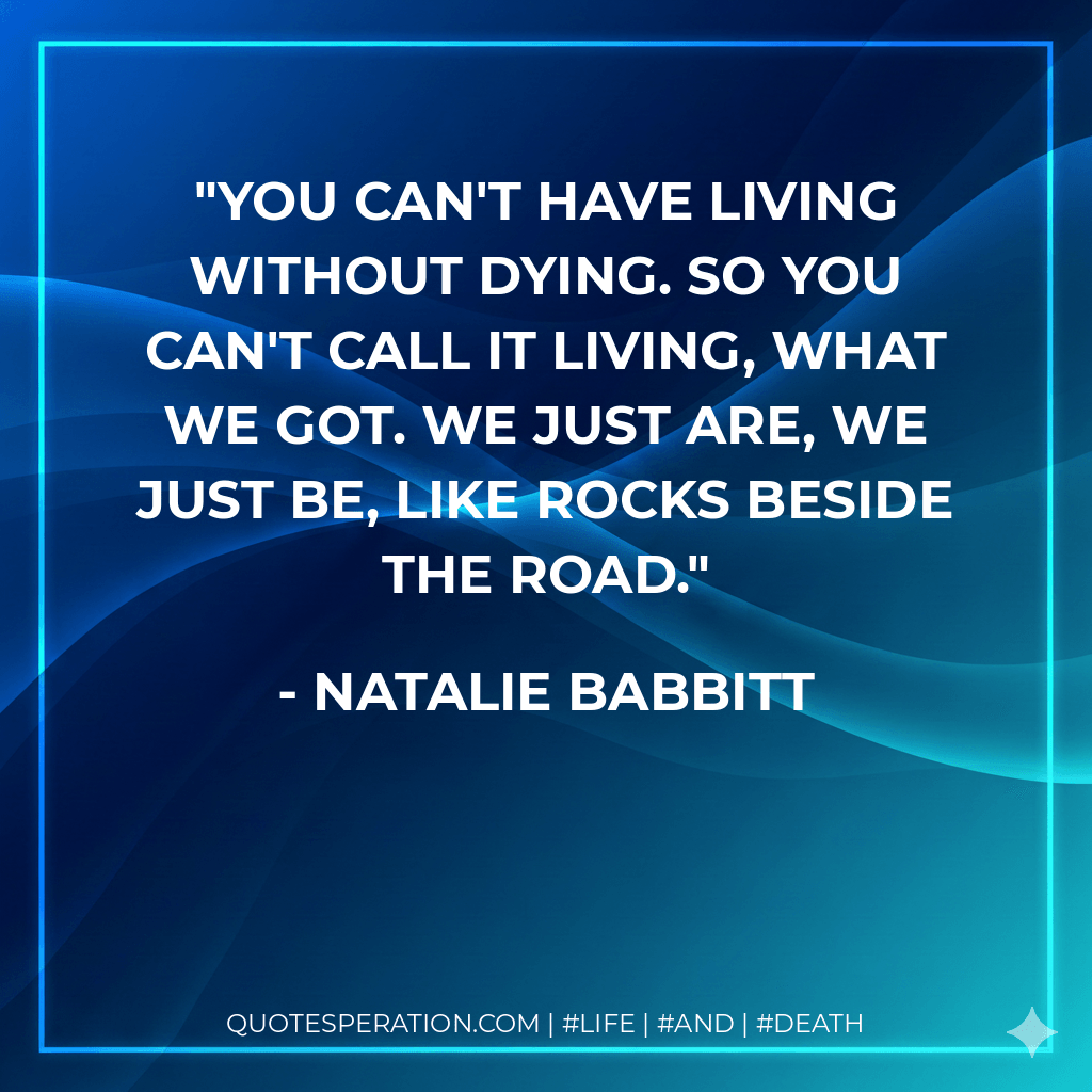 You can't have living without dying. So you can't call it living, what we got. We just are, we just be, like rocks beside the road. - Natalie Babbitt