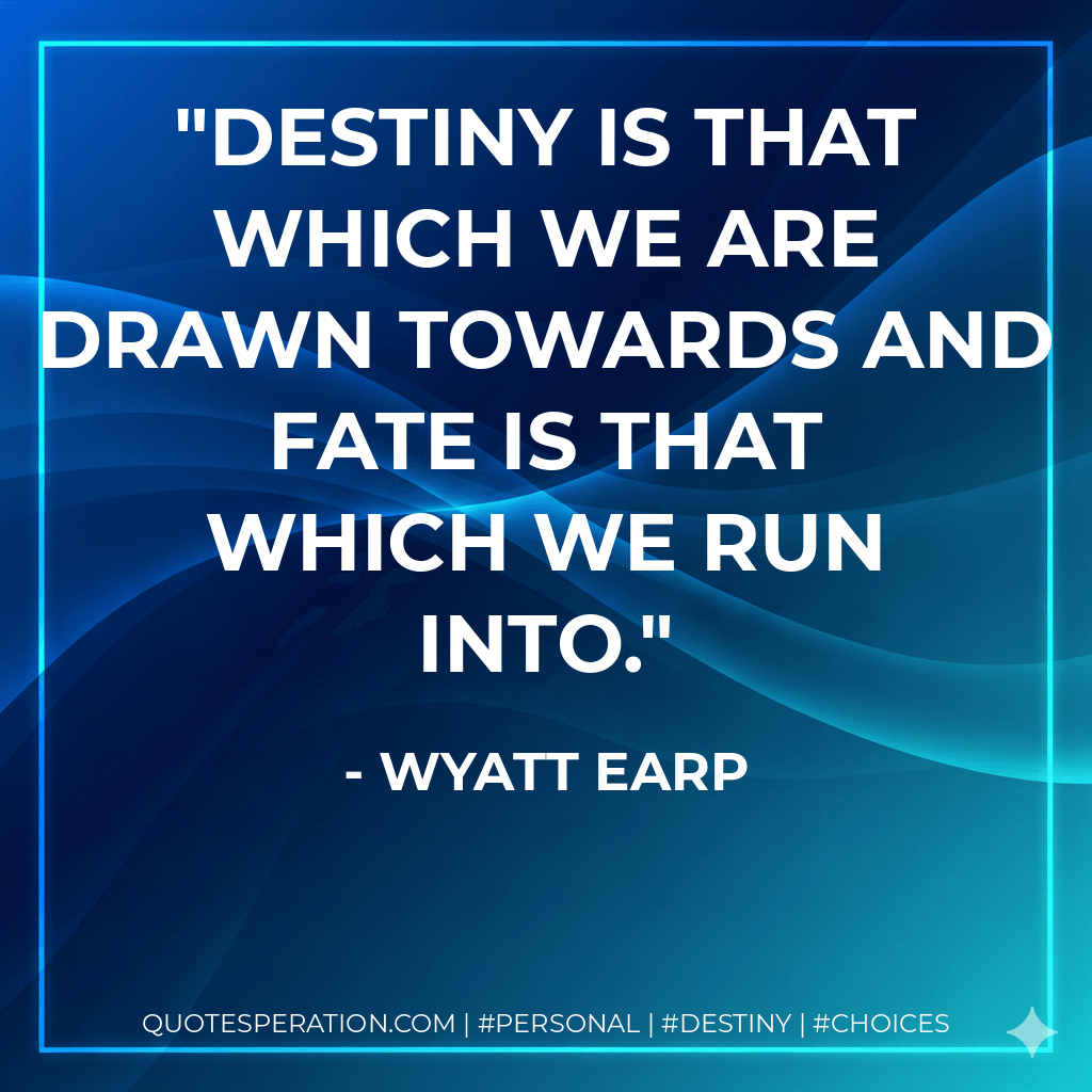 Destiny is that which we are drawn towards and Fate is that which we run into. - Wyatt Earp