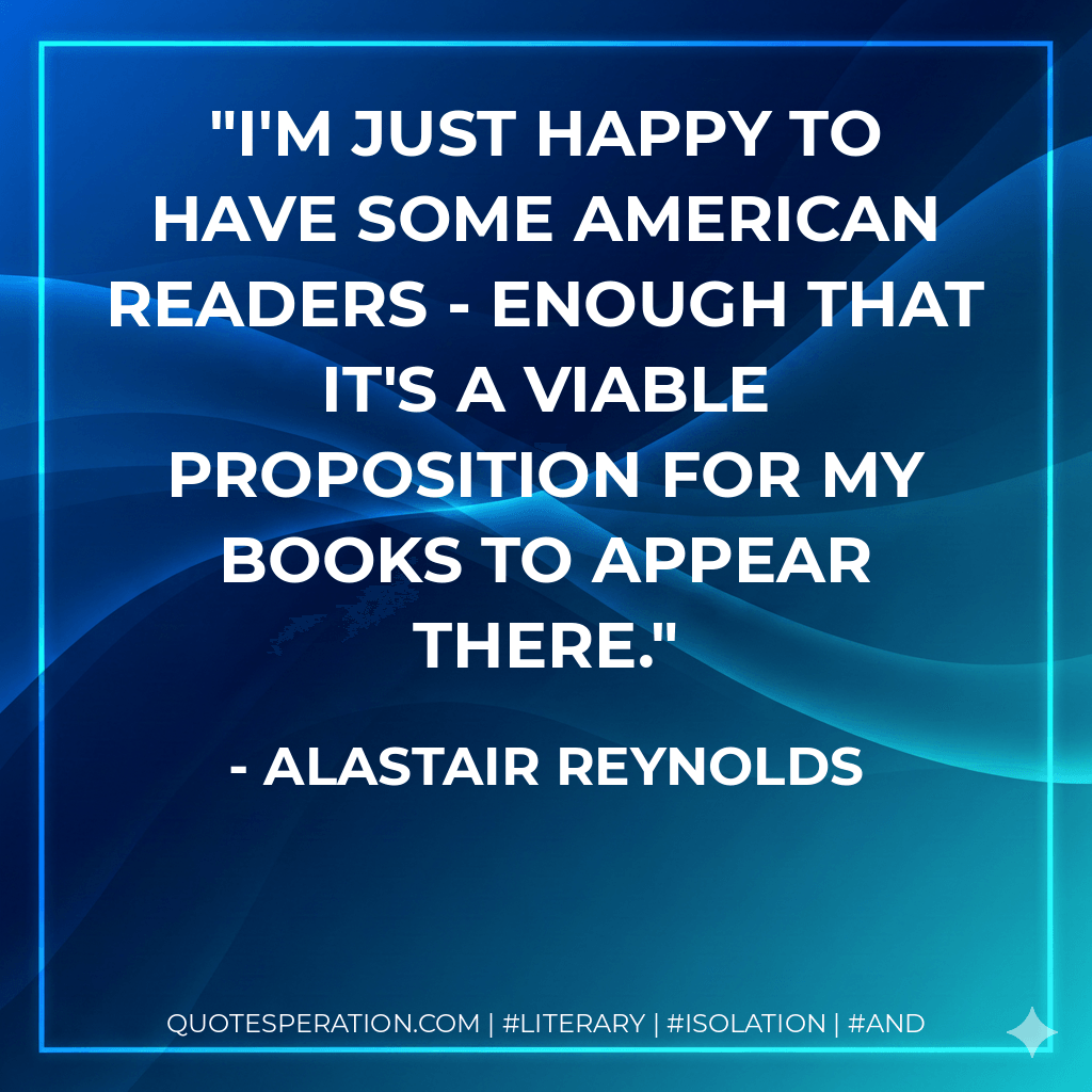 I'm just happy to have some American readers - enough that it's a viable proposition for my books to appear there. - Alastair Reynolds