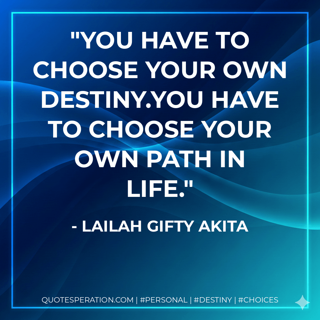 You have to choose your own destiny.You have to choose your own path in life. - Lailah Gifty Akita