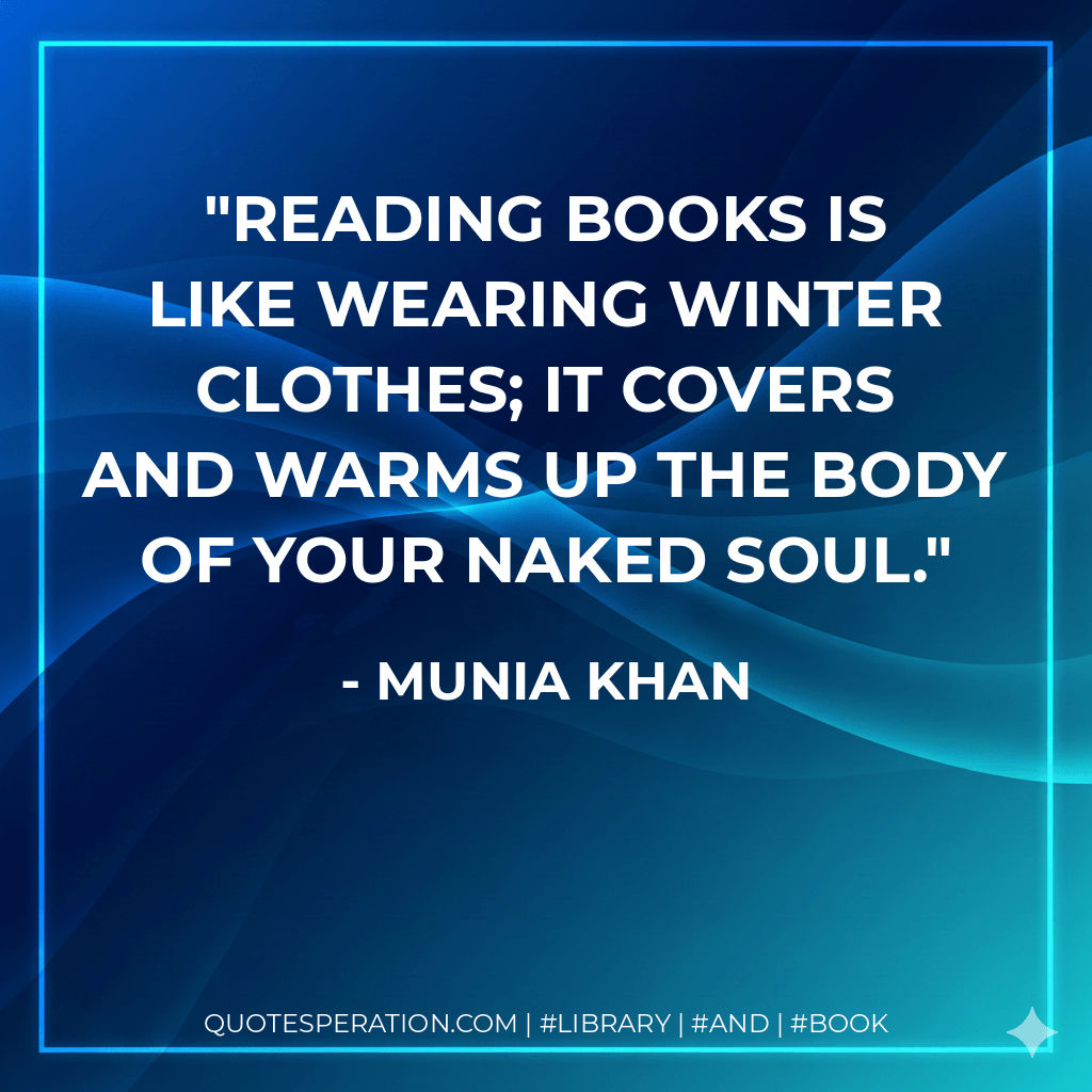 Reading books is like wearing winter clothes; it covers and warms up the body of your naked soul. - Munia Khan
