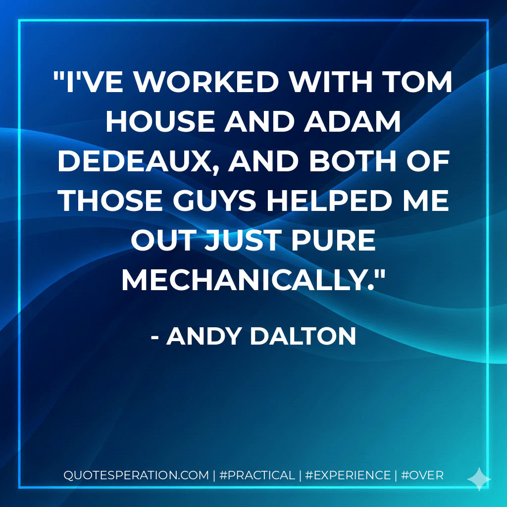 I've worked with Tom House and Adam Dedeaux, and both of those guys helped me out just pure mechanically. - Andy Dalton