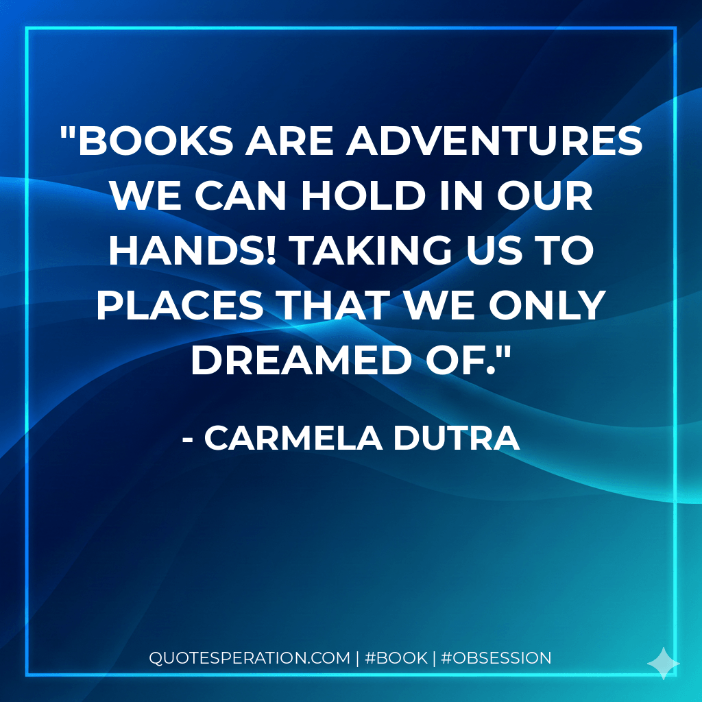 Books are adventures we can hold in our hands! Taking us to places that we only dreamed of. - Carmela Dutra
