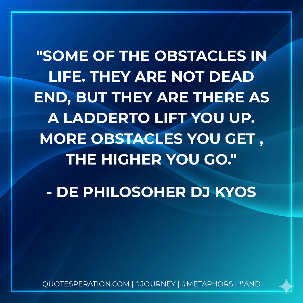 Some of the obstacles in life. They are not dead end, but they are there as a ladderto lift you up. More obstacles you get , the higher you go. - De philosoher DJ Kyos