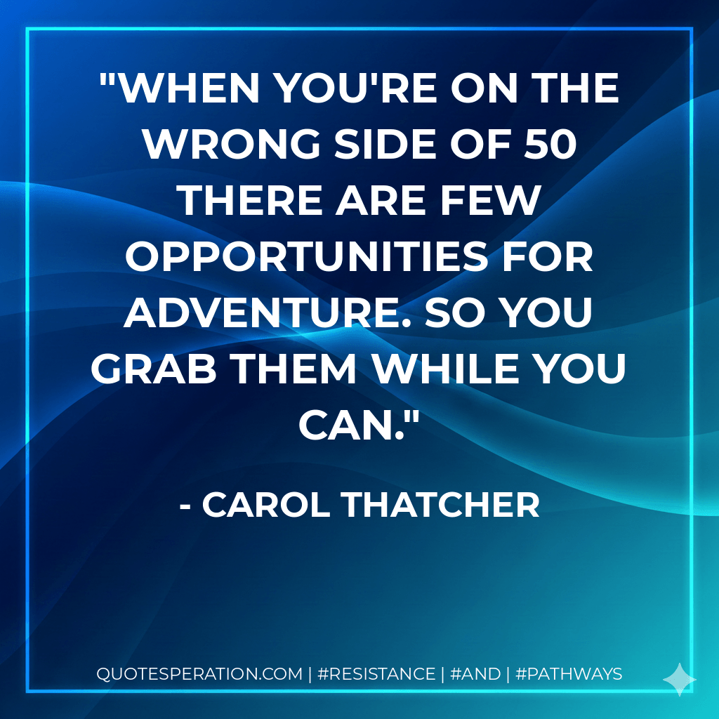 When you're on the wrong side of 50 there are few opportunities for adventure. So you grab them while you can. - Carol Thatcher