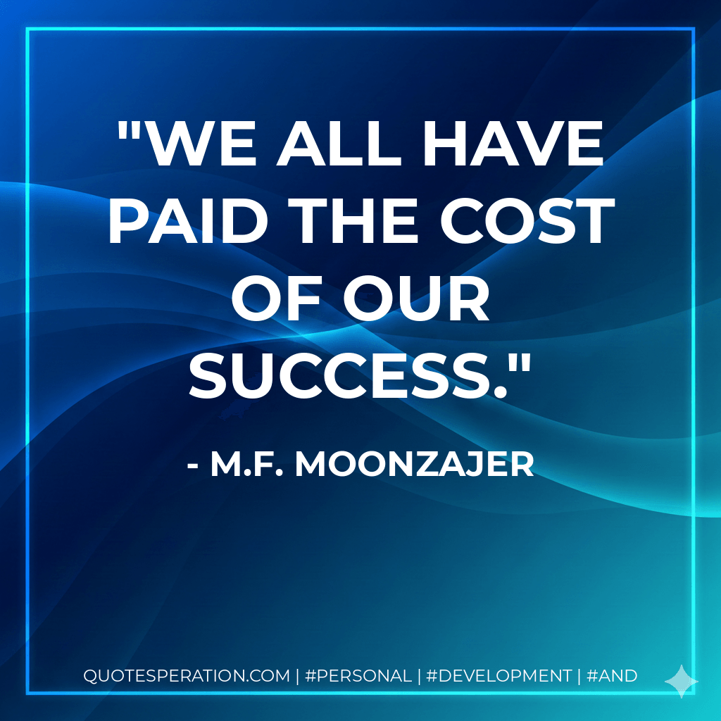 We all have paid the cost of our success. - M.F. Moonzajer