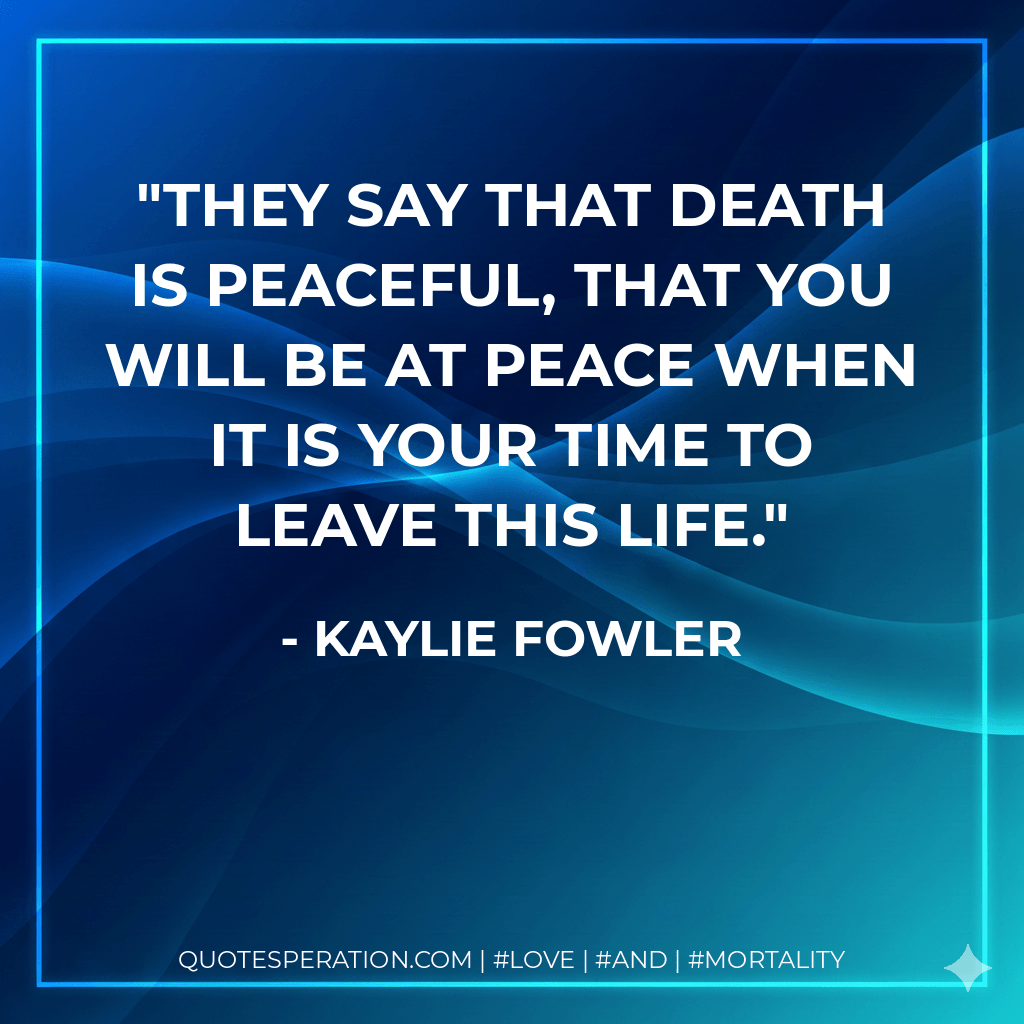 They say that death is peaceful, that you will be at peace when it is your time to leave this life. - Kaylie Fowler