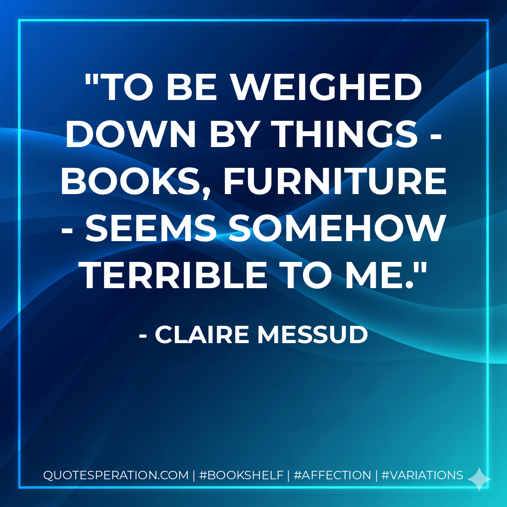 To be weighed down by things - books, furniture - seems somehow terrible to me. - Claire Messud