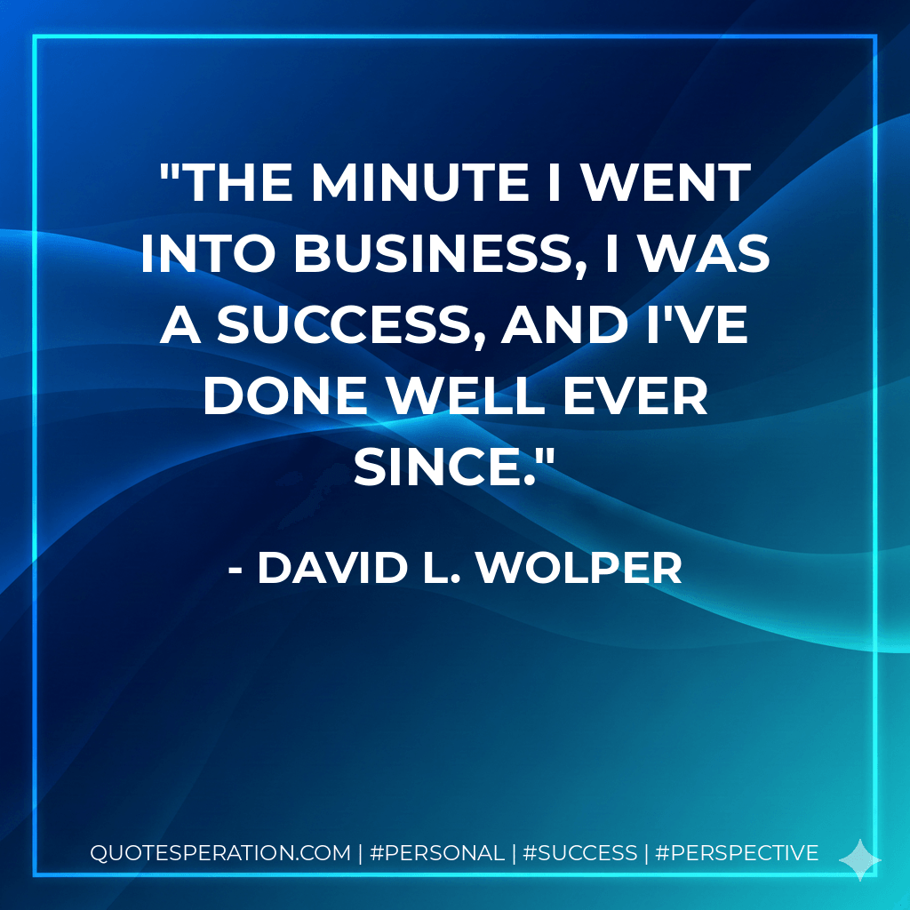 The minute I went into business, I was a success, and I've done well ever since. - David L. Wolper