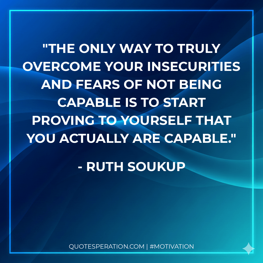 The only way to truly overcome your insecurities and fears of not being capable is to start proving to yourself that you actually are capable.