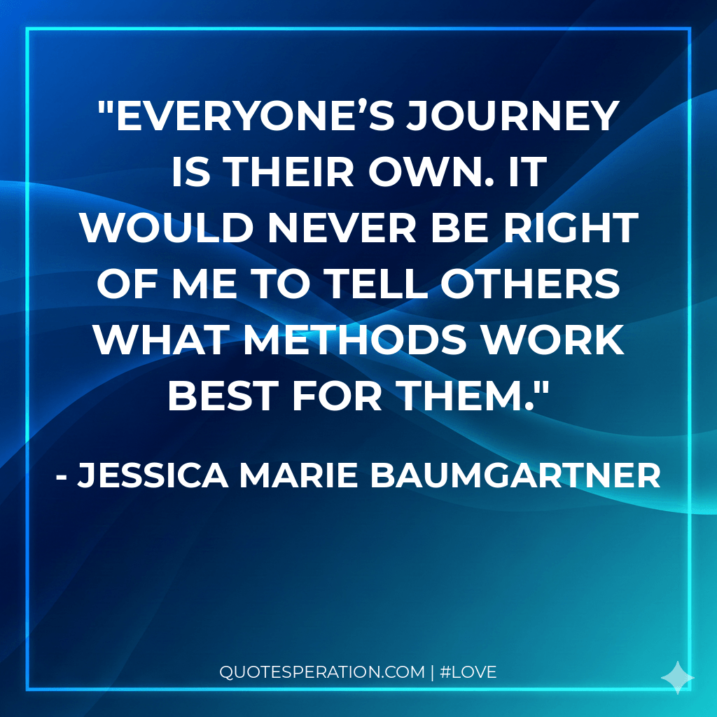 Everyone’s journey is their own. It would never be right of me to tell others what methods work best for them. - Jessica Marie Baumgartner