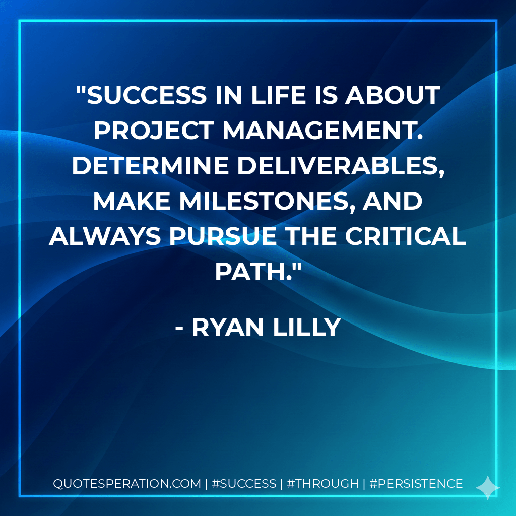 Success in life is about project management. Determine deliverables, make milestones, and always pursue the critical path.
