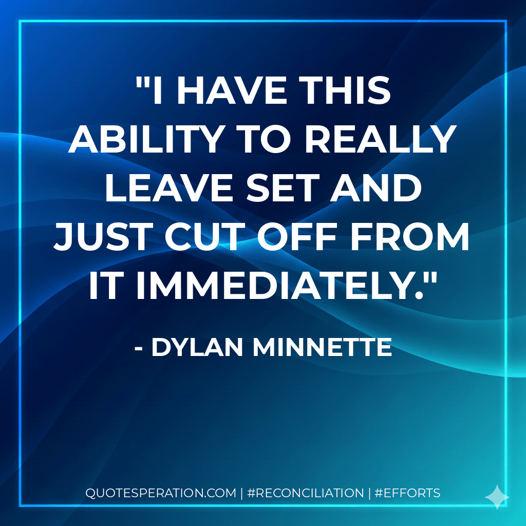 I have this ability to really leave set and just cut off from it immediately. - Dylan Minnette