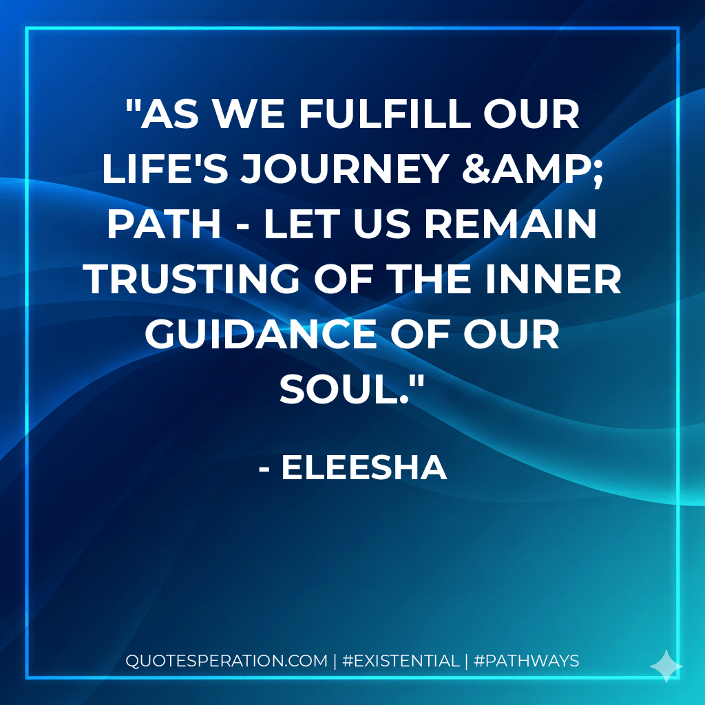As we fulfill our life's journey & path - let us remain trusting of the inner guidance of our Soul. - Eleesha