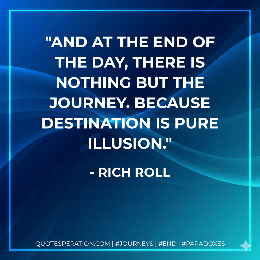 And at the end of the day, there is nothing but the journey. Because destination is pure illusion. - Rich Roll
