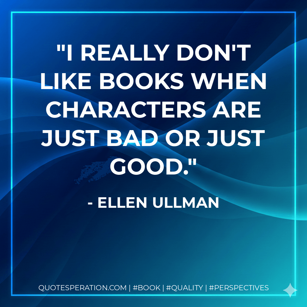I really don't like books when characters are just bad or just good. - Ellen Ullman