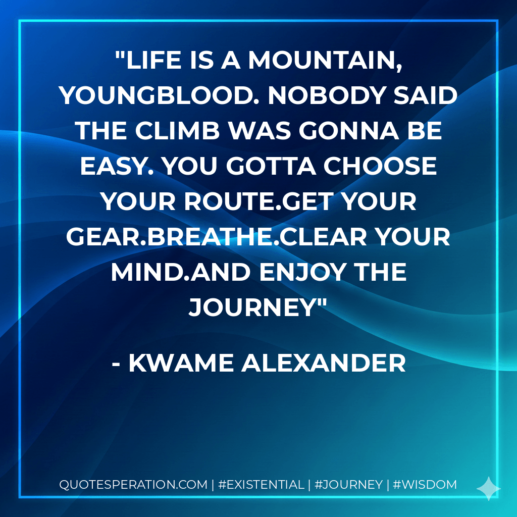 Life is a mountain, Youngblood. Nobody said the climb was gonna be easy. You gotta choose your route.Get your gear.Breathe.Clear your mind.And enjoy the journey - Kwame Alexander