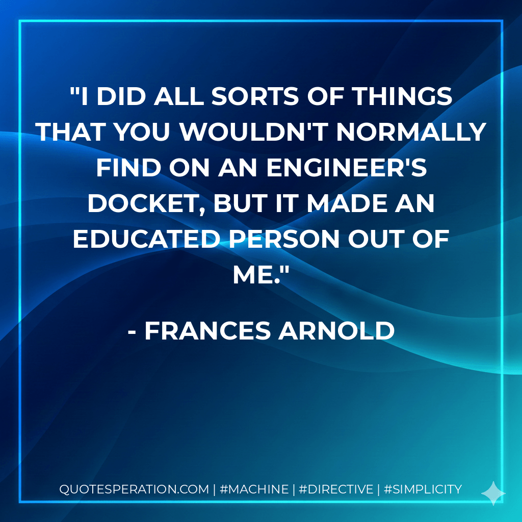 I did all sorts of things that you wouldn't normally find on an engineer's docket, but it made an educated person out of me. - Frances Arnold