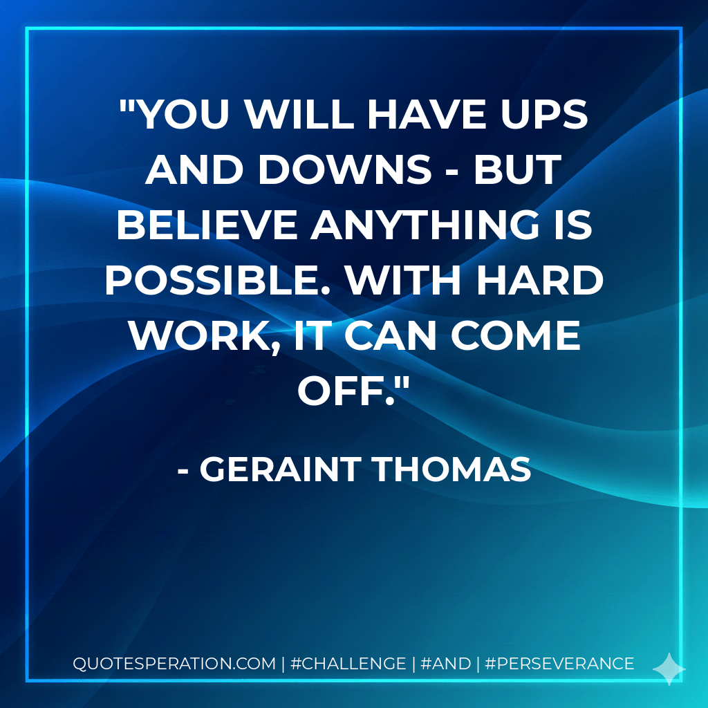 You will have ups and downs - but believe anything is possible. With hard work, it can come off. - Geraint Thomas